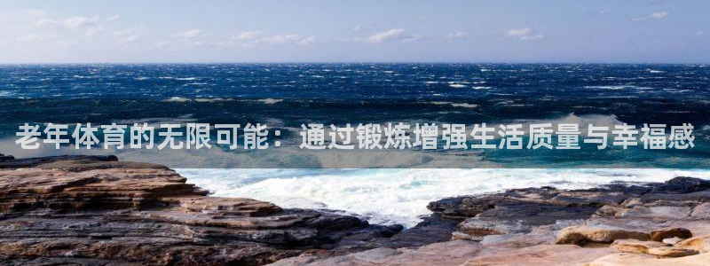 好博体育是什么：老年体育的无限可能：通过锻炼增强生活质量与幸福感